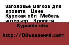 изголовье мягкое для кровати › Цена ­ 5 000 - Курская обл. Мебель, интерьер » Кровати   . Курская обл.